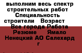 выполним весь спектр строительных работ › Специальность ­ строители › Возраст ­ 31 - Все города Работа » Резюме   . Ямало-Ненецкий АО,Салехард г.